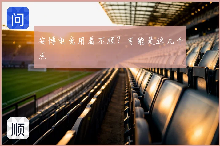 安博电竞用着不顺？可能是这几个点